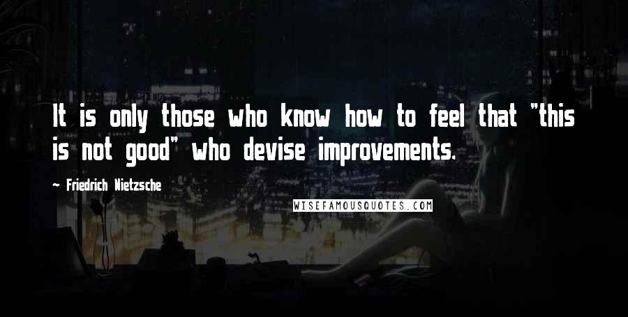 Friedrich Nietzsche Quotes: It is only those who know how to feel that "this is not good" who devise improvements.