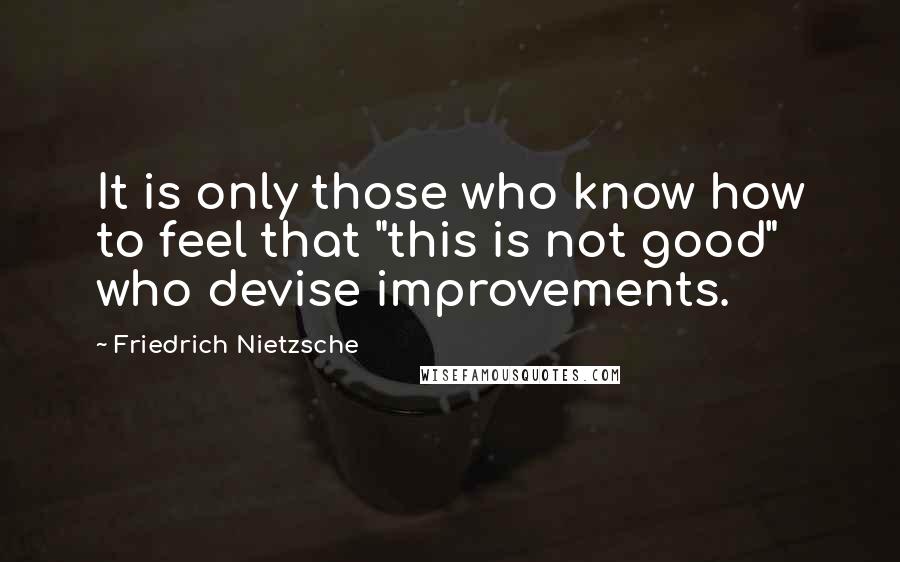 Friedrich Nietzsche Quotes: It is only those who know how to feel that "this is not good" who devise improvements.