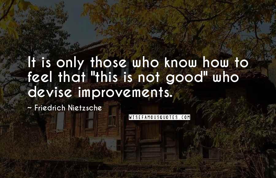 Friedrich Nietzsche Quotes: It is only those who know how to feel that "this is not good" who devise improvements.