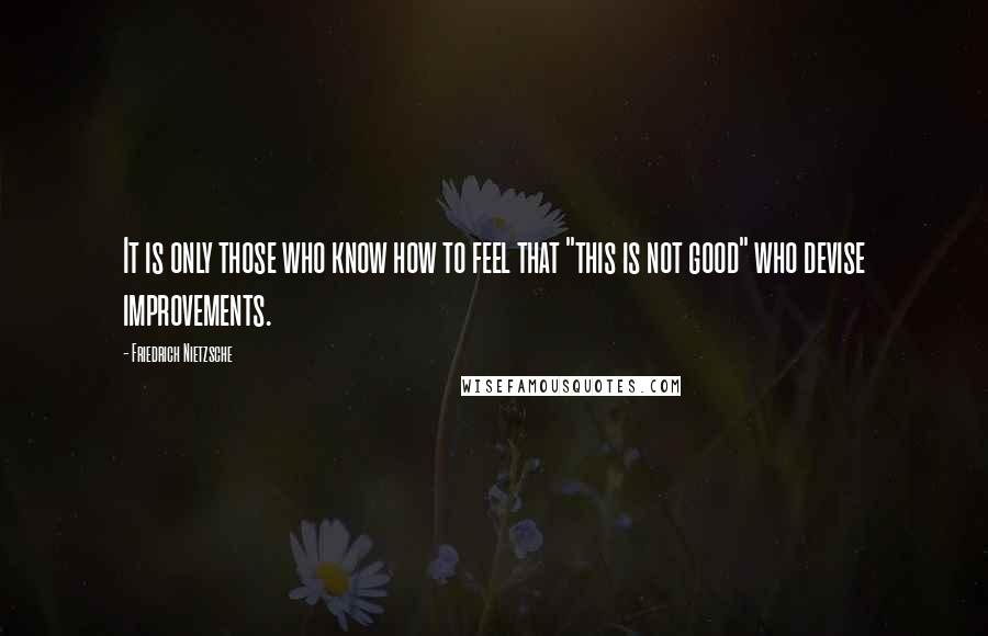 Friedrich Nietzsche Quotes: It is only those who know how to feel that "this is not good" who devise improvements.