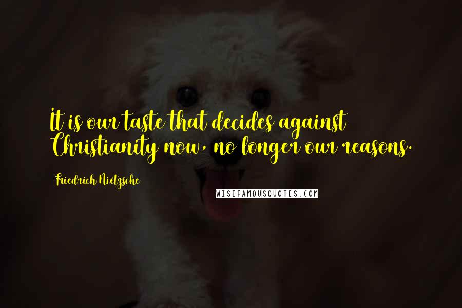 Friedrich Nietzsche Quotes: It is our taste that decides against Christianity now, no longer our reasons.