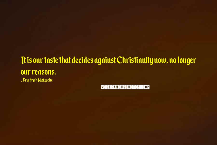 Friedrich Nietzsche Quotes: It is our taste that decides against Christianity now, no longer our reasons.