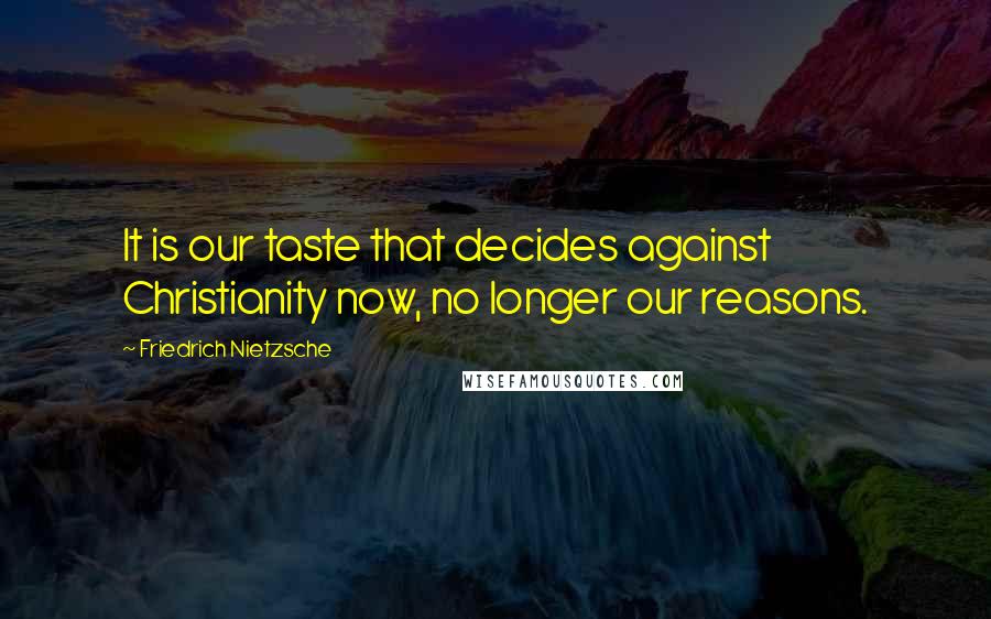 Friedrich Nietzsche Quotes: It is our taste that decides against Christianity now, no longer our reasons.