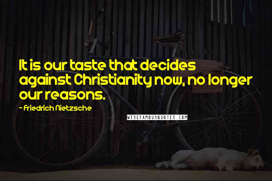 Friedrich Nietzsche Quotes: It is our taste that decides against Christianity now, no longer our reasons.