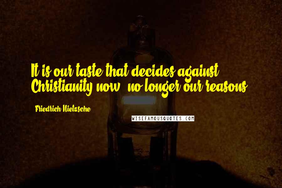 Friedrich Nietzsche Quotes: It is our taste that decides against Christianity now, no longer our reasons.