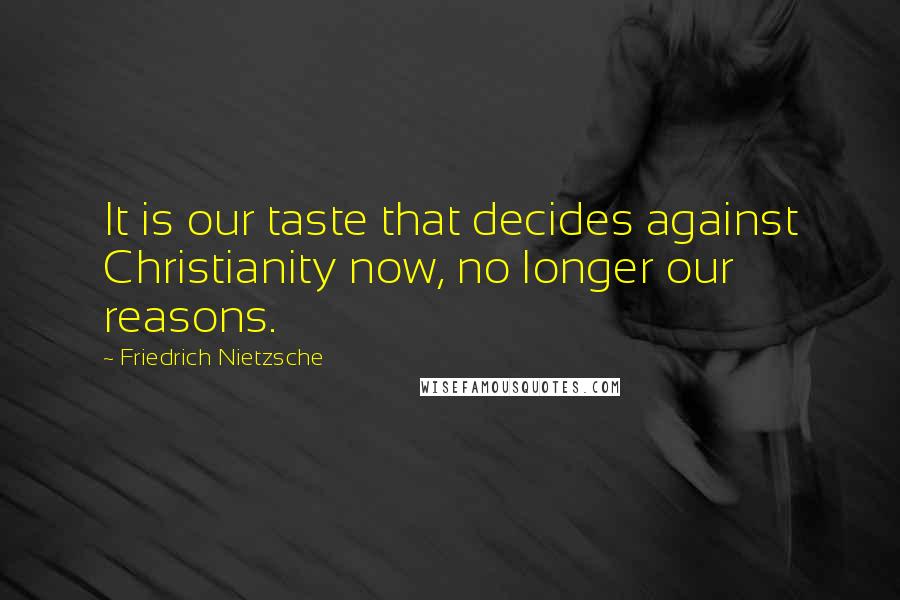 Friedrich Nietzsche Quotes: It is our taste that decides against Christianity now, no longer our reasons.