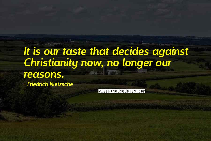 Friedrich Nietzsche Quotes: It is our taste that decides against Christianity now, no longer our reasons.