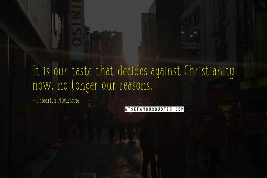 Friedrich Nietzsche Quotes: It is our taste that decides against Christianity now, no longer our reasons.