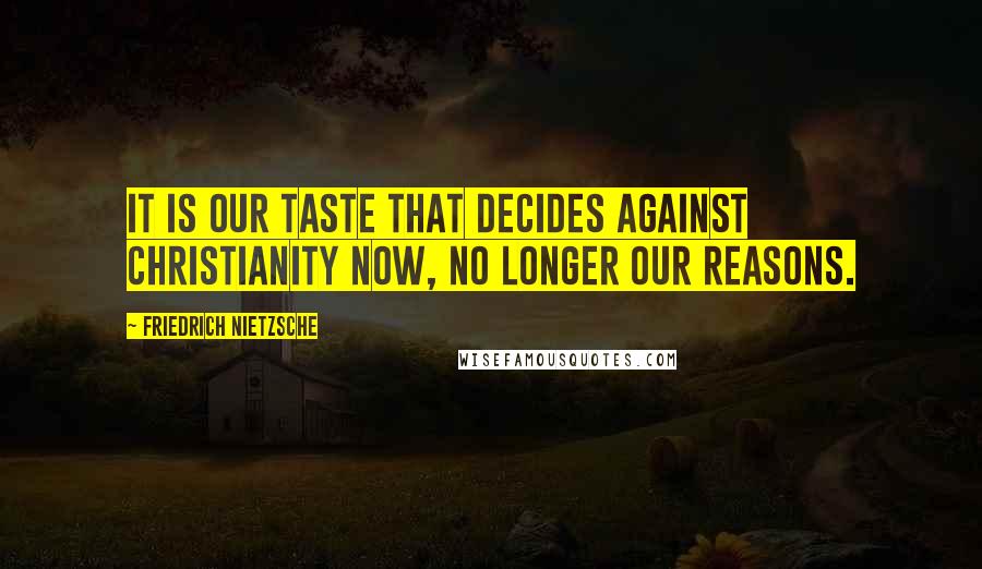 Friedrich Nietzsche Quotes: It is our taste that decides against Christianity now, no longer our reasons.