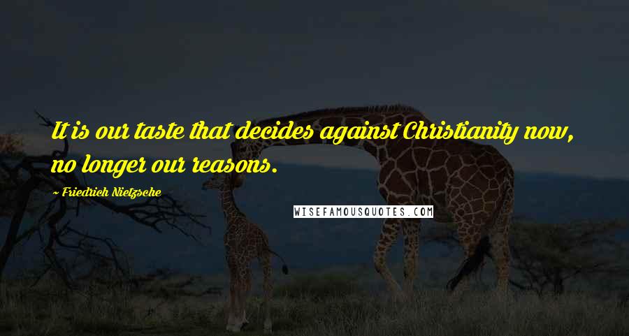 Friedrich Nietzsche Quotes: It is our taste that decides against Christianity now, no longer our reasons.