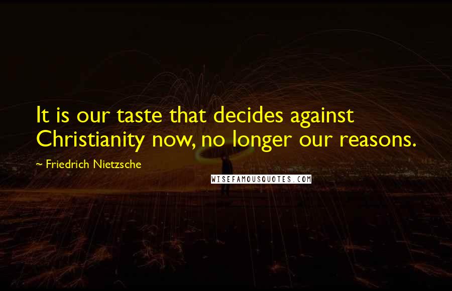 Friedrich Nietzsche Quotes: It is our taste that decides against Christianity now, no longer our reasons.