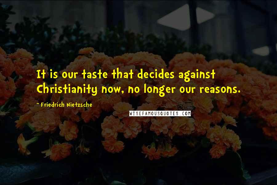 Friedrich Nietzsche Quotes: It is our taste that decides against Christianity now, no longer our reasons.