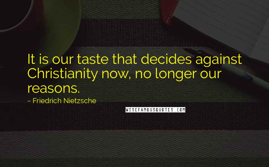 Friedrich Nietzsche Quotes: It is our taste that decides against Christianity now, no longer our reasons.