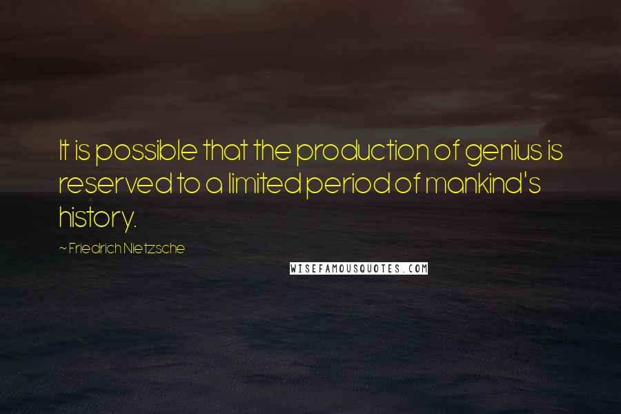 Friedrich Nietzsche Quotes: It is possible that the production of genius is reserved to a limited period of mankind's history.