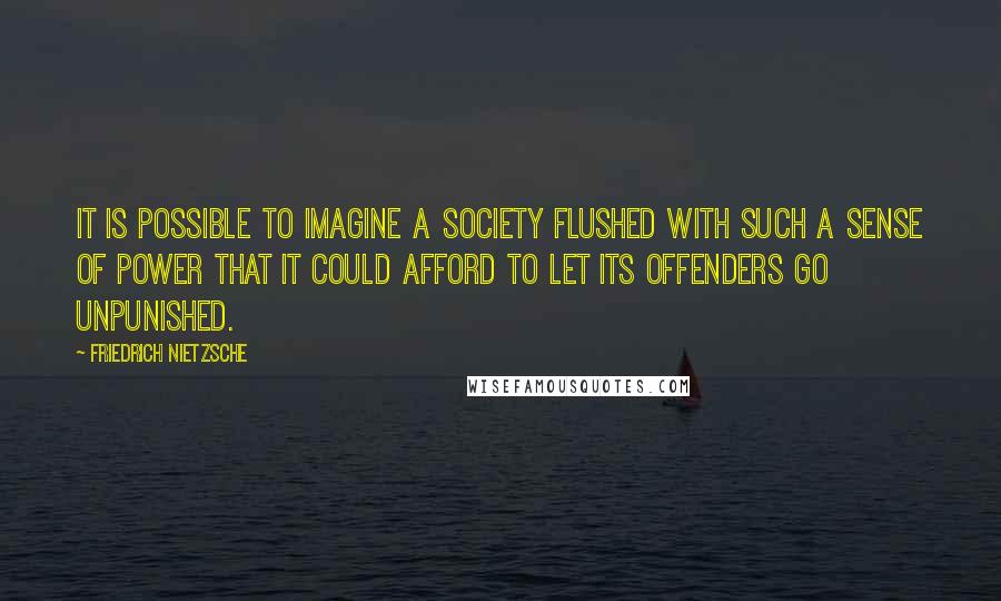 Friedrich Nietzsche Quotes: It is possible to imagine a society flushed with such a sense of power that it could afford to let its offenders go unpunished.