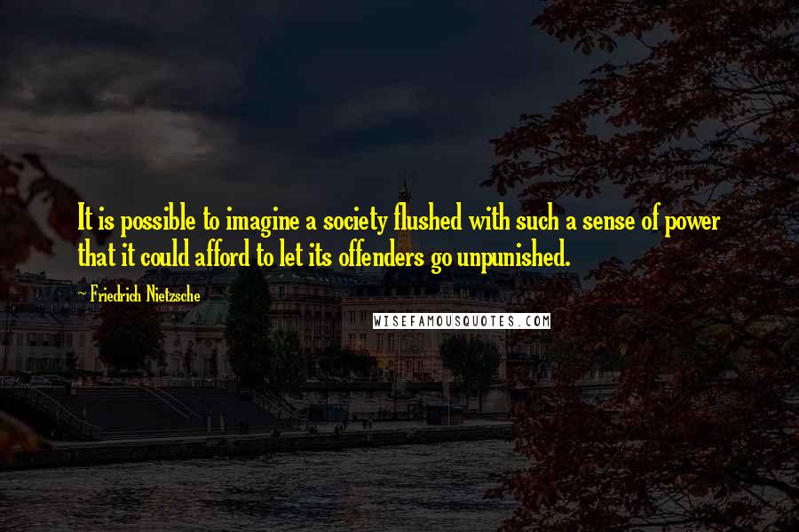 Friedrich Nietzsche Quotes: It is possible to imagine a society flushed with such a sense of power that it could afford to let its offenders go unpunished.