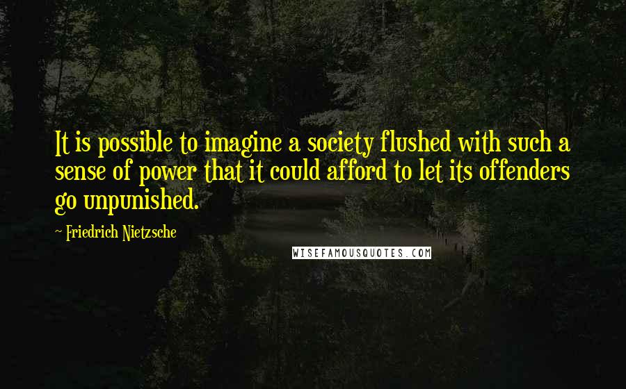 Friedrich Nietzsche Quotes: It is possible to imagine a society flushed with such a sense of power that it could afford to let its offenders go unpunished.