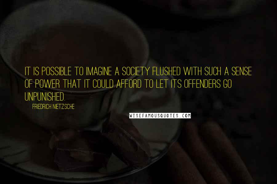 Friedrich Nietzsche Quotes: It is possible to imagine a society flushed with such a sense of power that it could afford to let its offenders go unpunished.