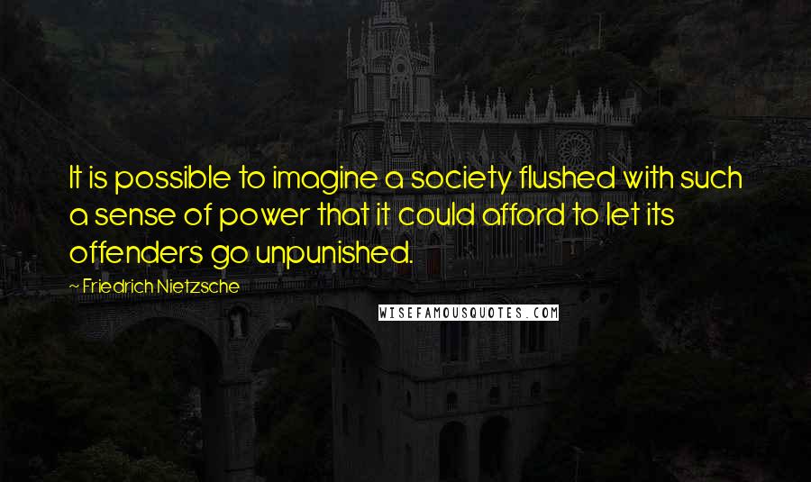 Friedrich Nietzsche Quotes: It is possible to imagine a society flushed with such a sense of power that it could afford to let its offenders go unpunished.