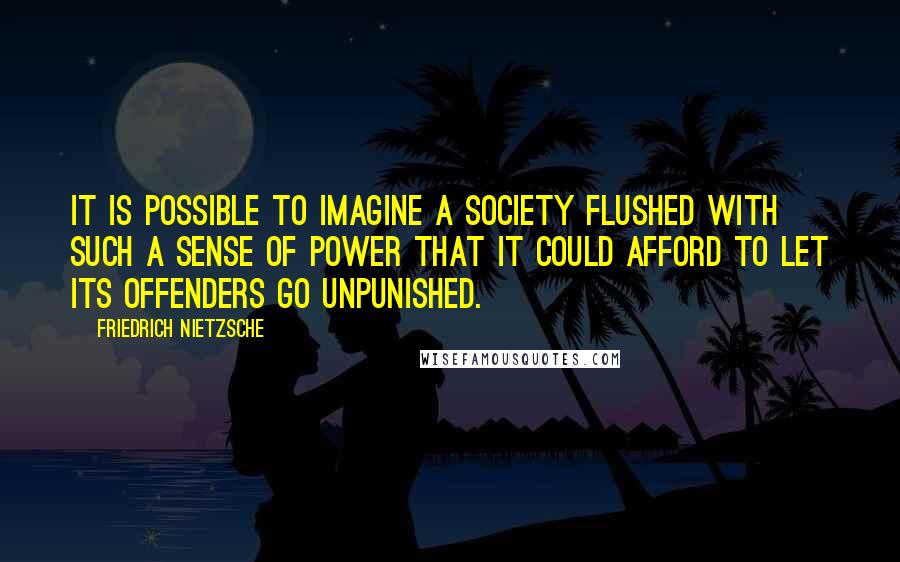 Friedrich Nietzsche Quotes: It is possible to imagine a society flushed with such a sense of power that it could afford to let its offenders go unpunished.