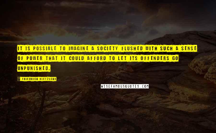 Friedrich Nietzsche Quotes: It is possible to imagine a society flushed with such a sense of power that it could afford to let its offenders go unpunished.