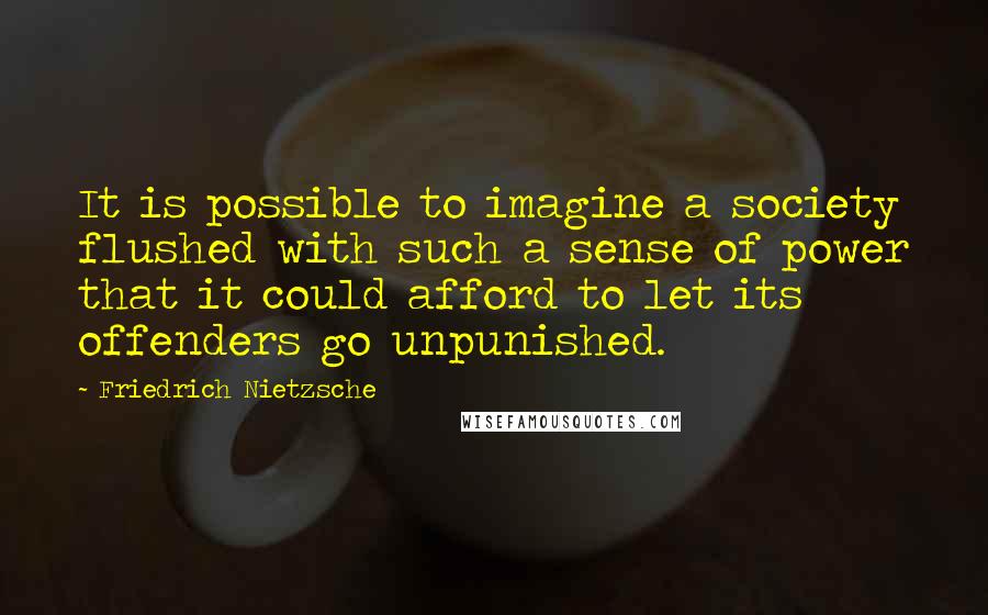 Friedrich Nietzsche Quotes: It is possible to imagine a society flushed with such a sense of power that it could afford to let its offenders go unpunished.