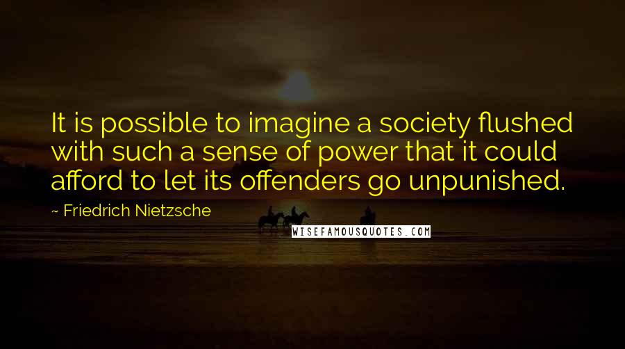 Friedrich Nietzsche Quotes: It is possible to imagine a society flushed with such a sense of power that it could afford to let its offenders go unpunished.