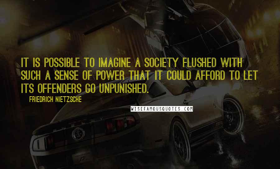 Friedrich Nietzsche Quotes: It is possible to imagine a society flushed with such a sense of power that it could afford to let its offenders go unpunished.