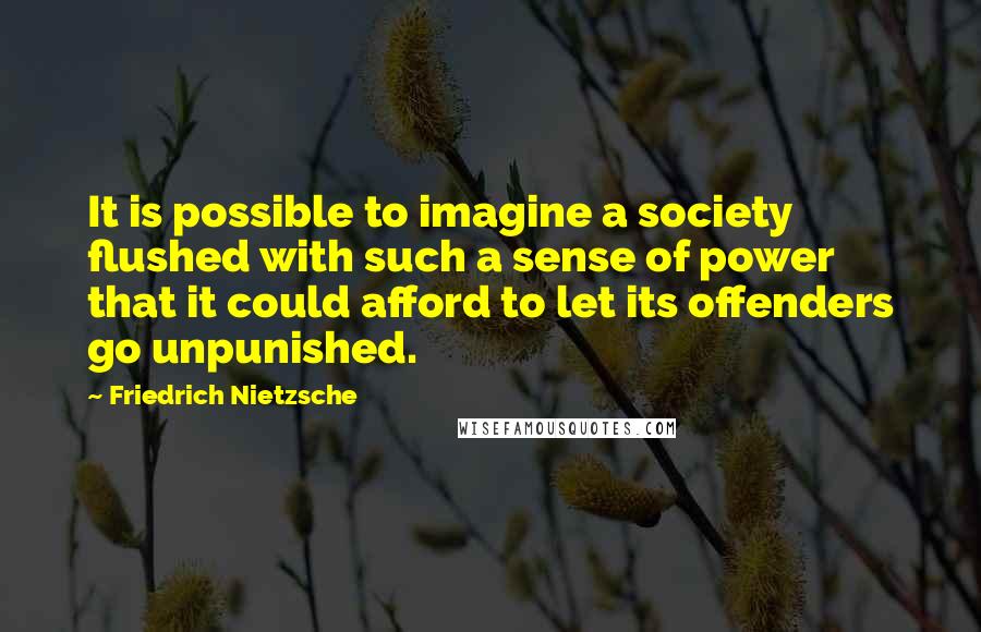 Friedrich Nietzsche Quotes: It is possible to imagine a society flushed with such a sense of power that it could afford to let its offenders go unpunished.