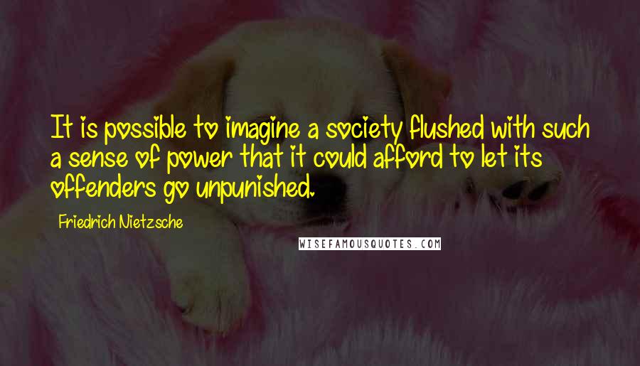 Friedrich Nietzsche Quotes: It is possible to imagine a society flushed with such a sense of power that it could afford to let its offenders go unpunished.