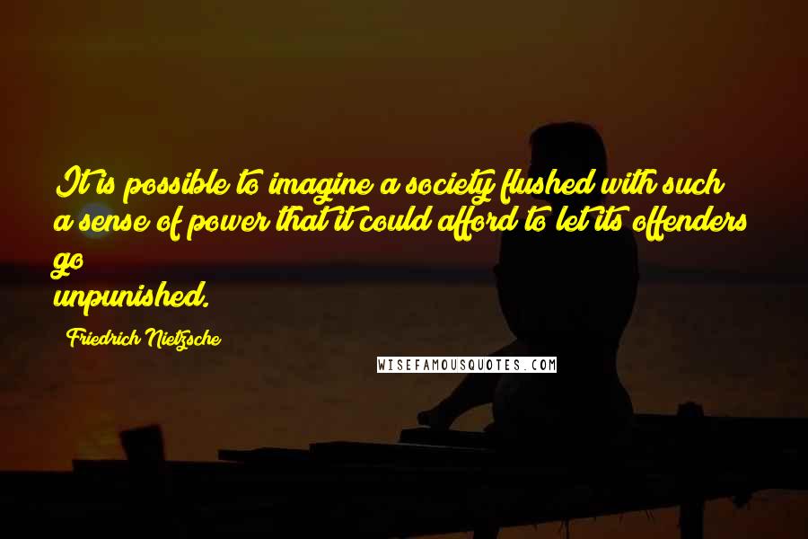 Friedrich Nietzsche Quotes: It is possible to imagine a society flushed with such a sense of power that it could afford to let its offenders go unpunished.