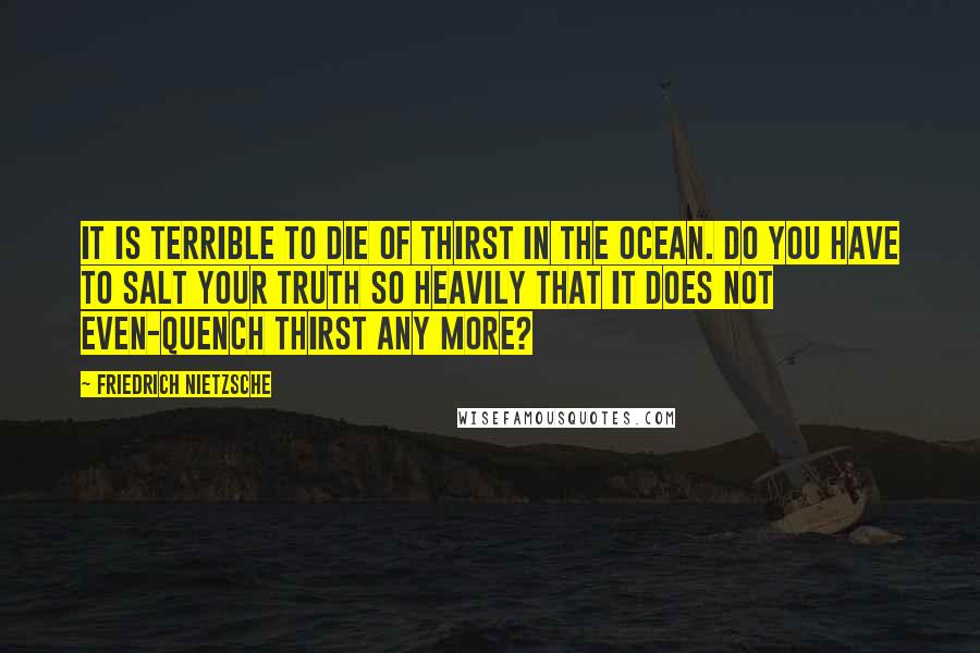 Friedrich Nietzsche Quotes: It is terrible to die of thirst in the ocean. Do you have to salt your truth so heavily that it does not even-quench thirst any more?