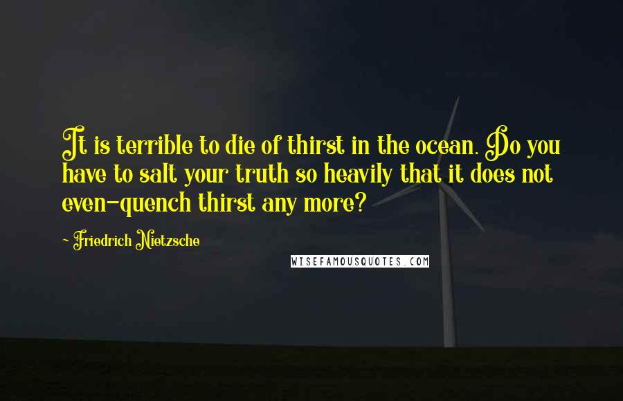 Friedrich Nietzsche Quotes: It is terrible to die of thirst in the ocean. Do you have to salt your truth so heavily that it does not even-quench thirst any more?