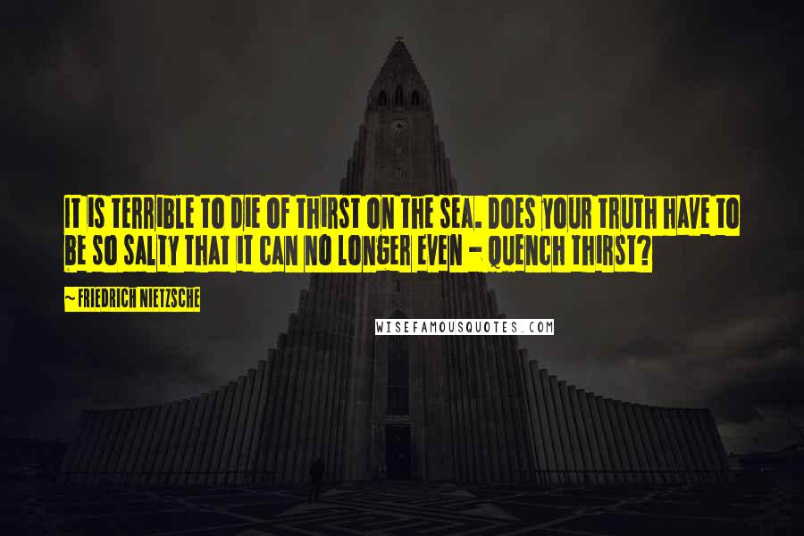 Friedrich Nietzsche Quotes: It is terrible to die of thirst on the sea. Does your truth have to be so salty that it can no longer even - quench thirst?