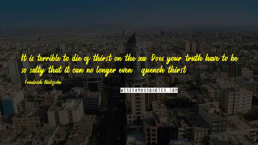 Friedrich Nietzsche Quotes: It is terrible to die of thirst on the sea. Does your truth have to be so salty that it can no longer even - quench thirst?