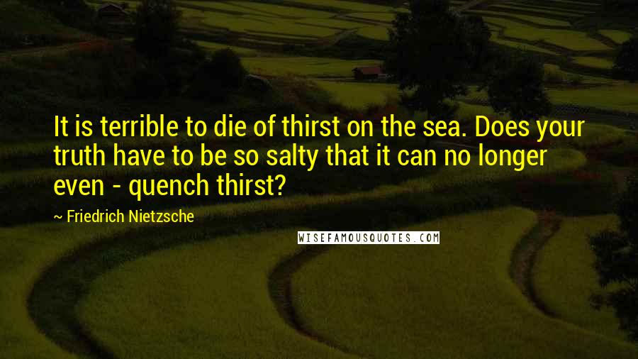 Friedrich Nietzsche Quotes: It is terrible to die of thirst on the sea. Does your truth have to be so salty that it can no longer even - quench thirst?