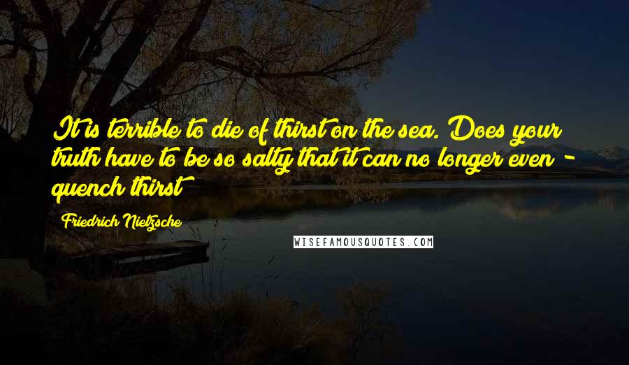 Friedrich Nietzsche Quotes: It is terrible to die of thirst on the sea. Does your truth have to be so salty that it can no longer even - quench thirst?
