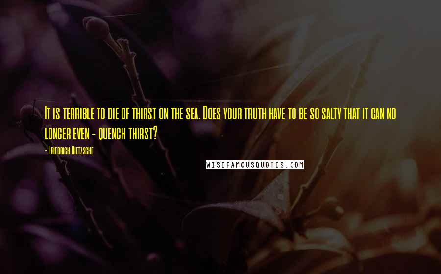 Friedrich Nietzsche Quotes: It is terrible to die of thirst on the sea. Does your truth have to be so salty that it can no longer even - quench thirst?