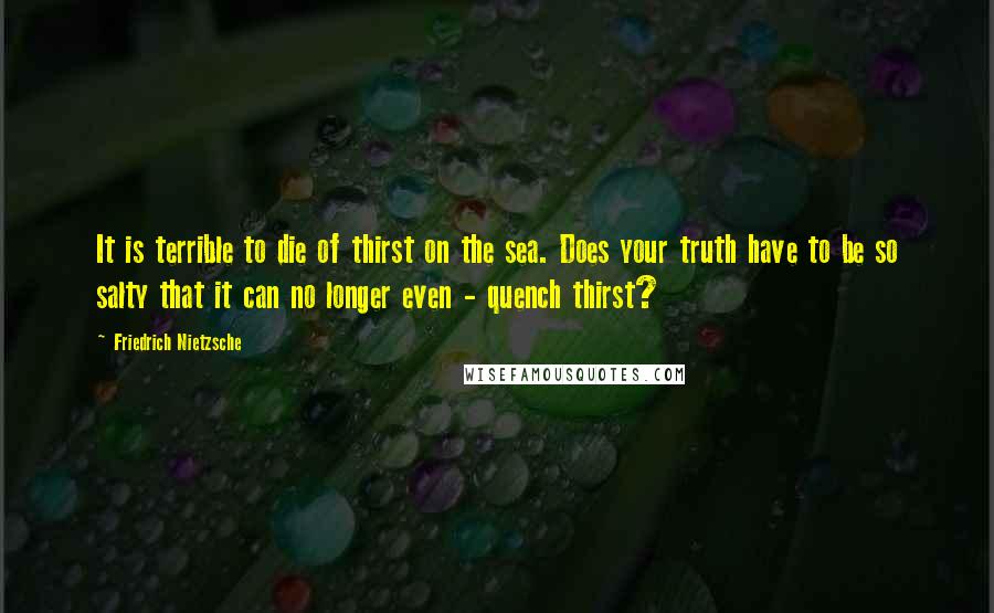 Friedrich Nietzsche Quotes: It is terrible to die of thirst on the sea. Does your truth have to be so salty that it can no longer even - quench thirst?