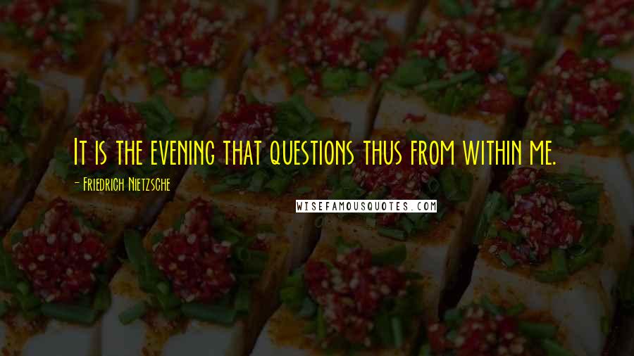 Friedrich Nietzsche Quotes: It is the evening that questions thus from within me.