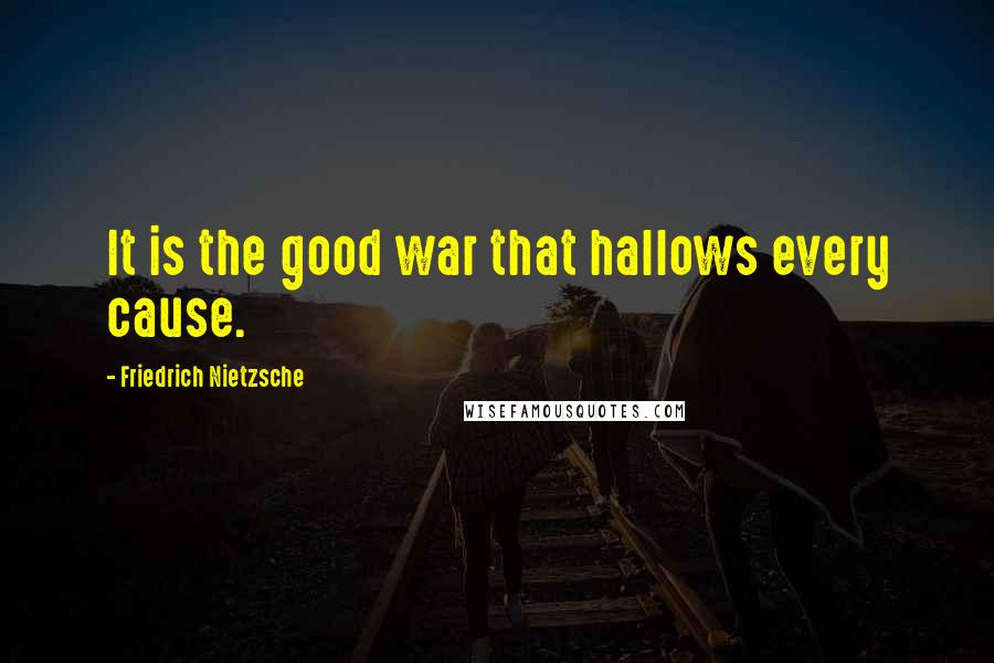 Friedrich Nietzsche Quotes: It is the good war that hallows every cause.