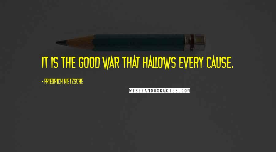 Friedrich Nietzsche Quotes: It is the good war that hallows every cause.