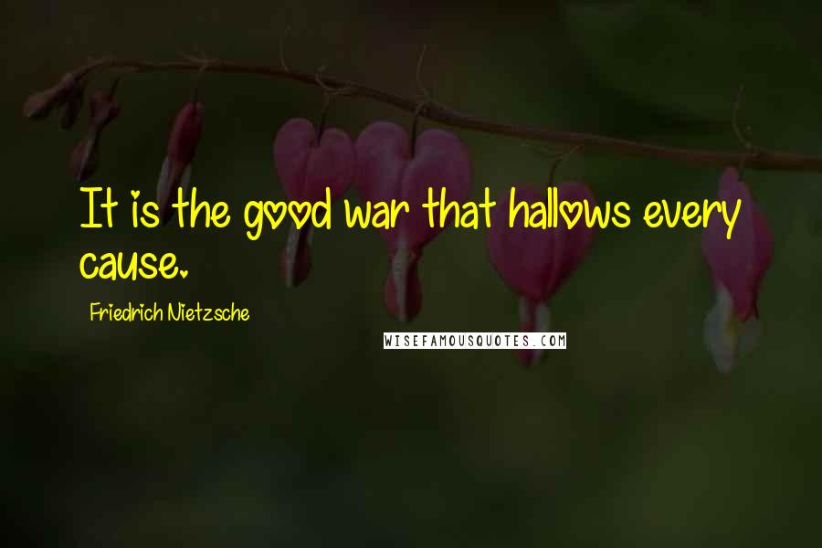 Friedrich Nietzsche Quotes: It is the good war that hallows every cause.