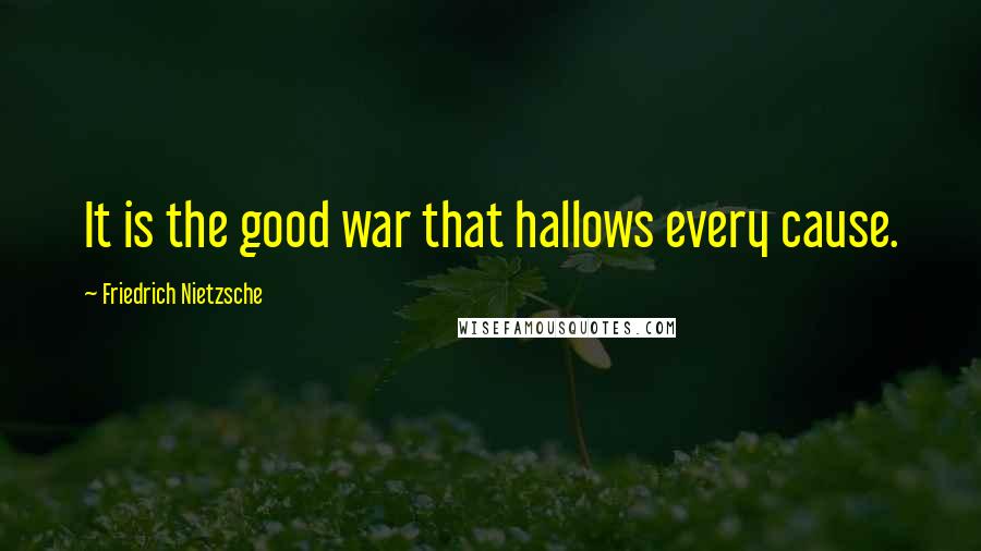 Friedrich Nietzsche Quotes: It is the good war that hallows every cause.