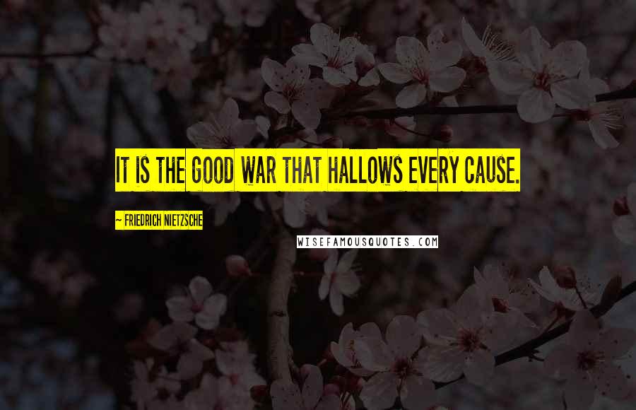Friedrich Nietzsche Quotes: It is the good war that hallows every cause.