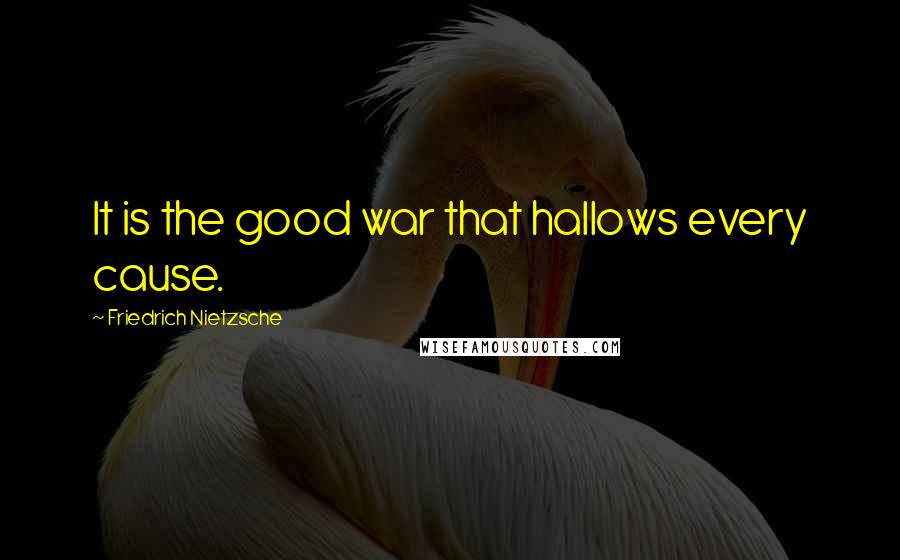 Friedrich Nietzsche Quotes: It is the good war that hallows every cause.