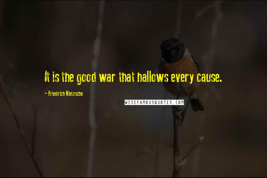 Friedrich Nietzsche Quotes: It is the good war that hallows every cause.