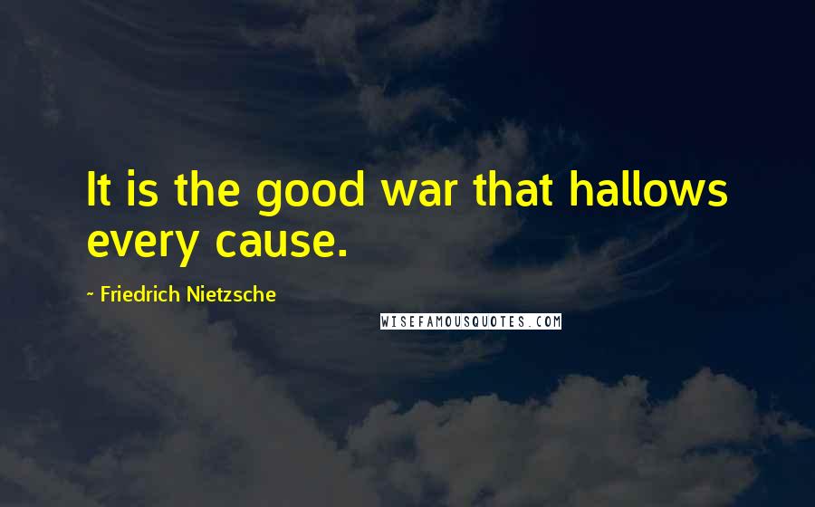 Friedrich Nietzsche Quotes: It is the good war that hallows every cause.