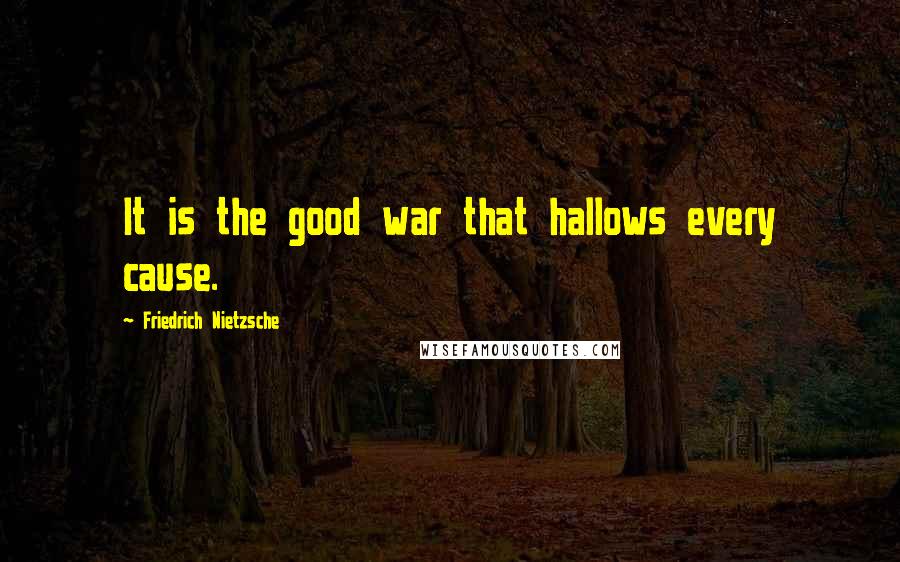 Friedrich Nietzsche Quotes: It is the good war that hallows every cause.