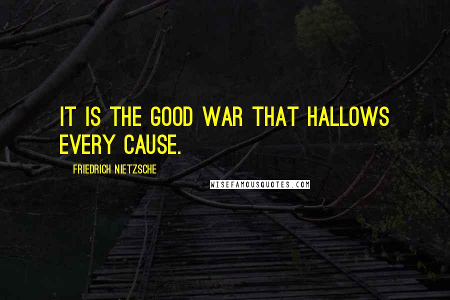 Friedrich Nietzsche Quotes: It is the good war that hallows every cause.